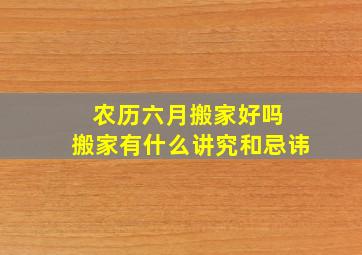 农历六月搬家好吗 搬家有什么讲究和忌讳